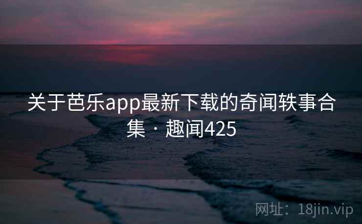 关于芭乐app最新下载的奇闻轶事合集 · 趣闻425 关于芭乐app最新下载的奇闻轶事合集 · 趣闻425