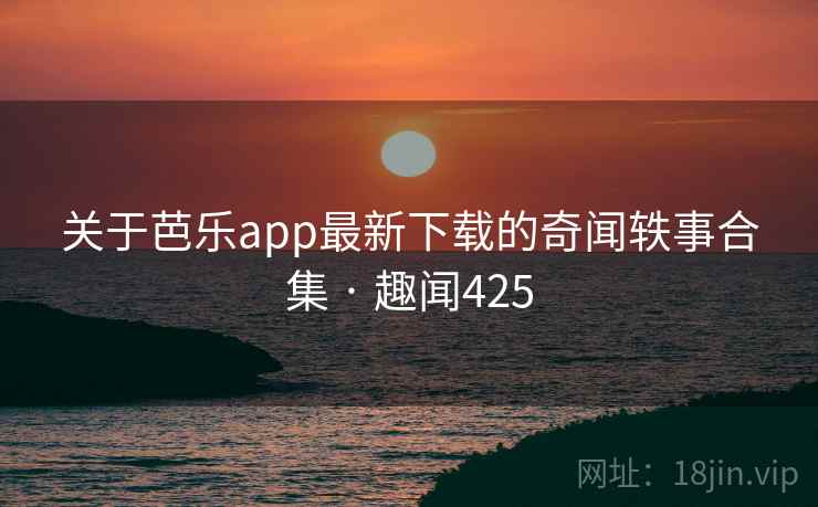 关于芭乐app最新下载的奇闻轶事合集 · 趣闻425