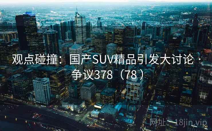 观点碰撞：国产SUV精品引发大讨论 · 争议378（78 ）