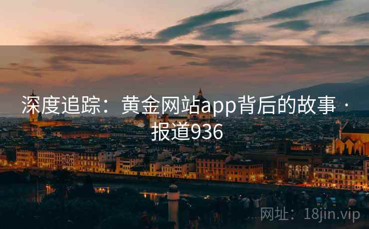 深度追踪：黄金网站app背后的故事 · 报道936