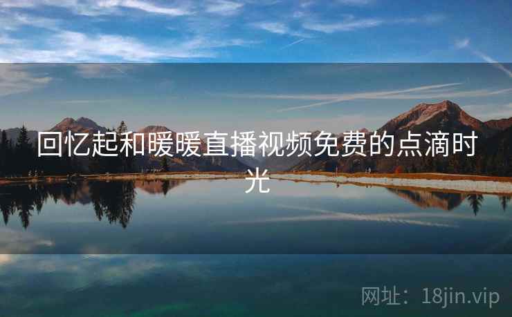 回忆起和暖暖直播视频免费的点滴时光 回忆起和暖暖直播视频免费的点滴时光