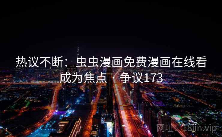 热议不断:虫虫漫画免费漫画在线看成为焦点 · 争议173 热议不断:虫虫漫画免费漫画在线看成为焦点 · 争议173