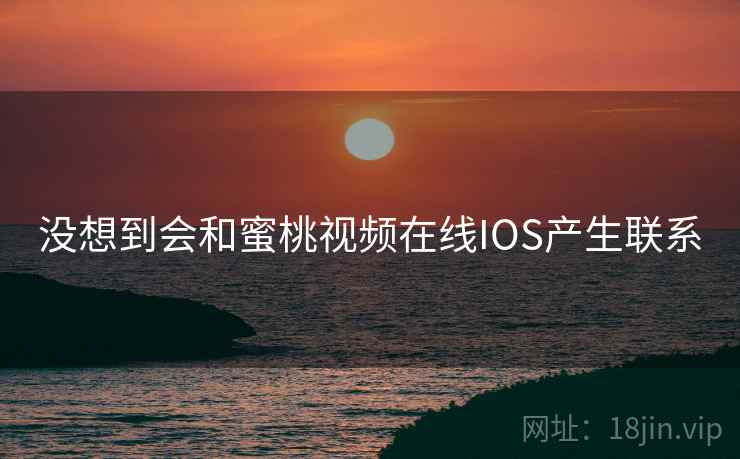 没想到会和蜜桃视频在线IOS产生联系