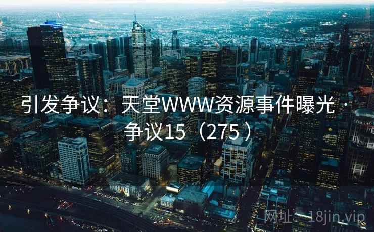 引发争议:天堂WWW资源事件曝光 · 争议15(275 ) 引发争议:天堂WWW资源事件曝光 · 争议15(275 )