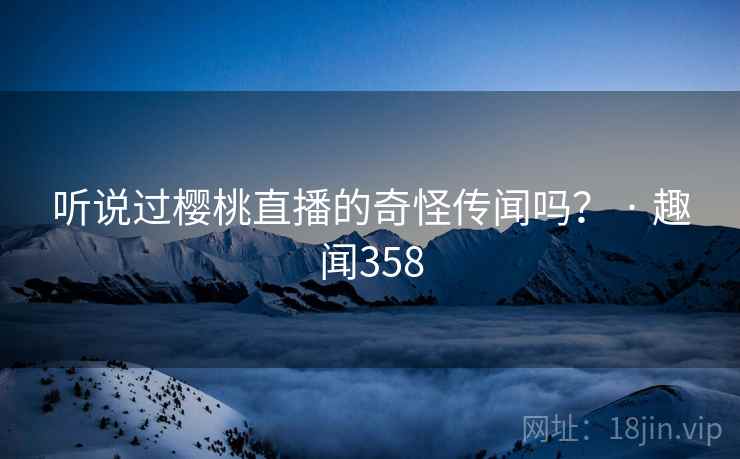 听说过樱桃直播的奇怪传闻吗? · 趣闻358 听说过樱桃直播的奇怪传闻吗? · 趣闻358