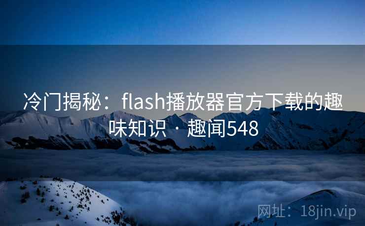 冷门揭秘：flash播放器官方下载的趣味知识 · 趣闻548