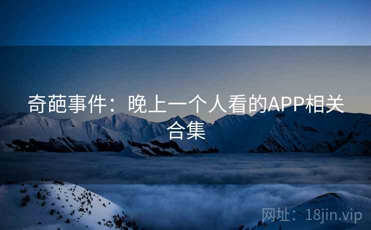 奇葩事件:晚上一个人看的APP相关合集 奇葩事件:晚上一个人看的APP相关合集