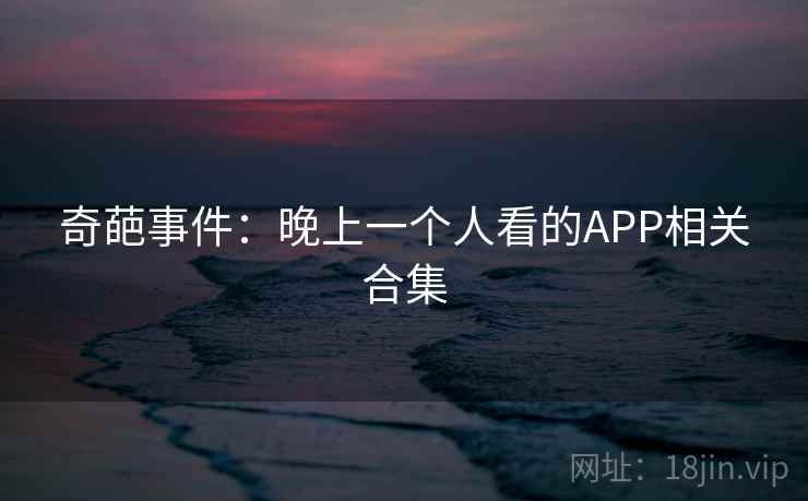 奇葩事件:晚上一个人看的APP相关合集 奇葩事件:晚上一个人看的APP相关合集