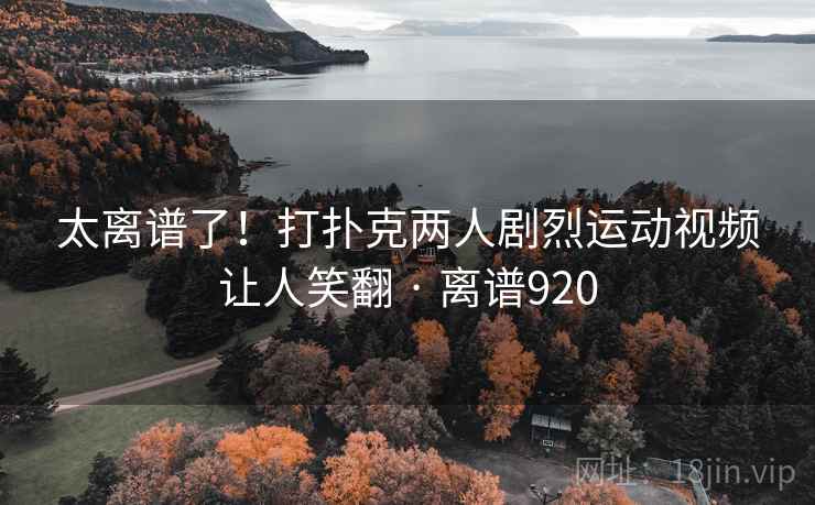 太离谱了！打扑克两人剧烈运动视频让人笑翻 · 离谱920