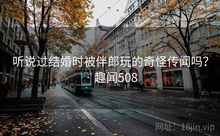 听说过结婚时被伴郎玩的奇怪传闻吗? · 趣闻508 听说过结婚时被伴郎玩的奇怪传闻吗? · 趣闻508