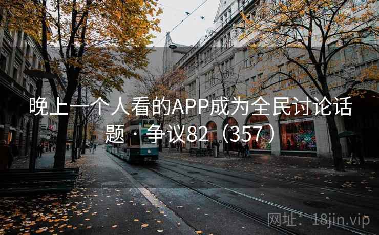 晚上一个人看的APP成为全民讨论话题 · 争议82(357 ) 晚上一个人看的APP成为全民讨论话题 · 争议82(357 )