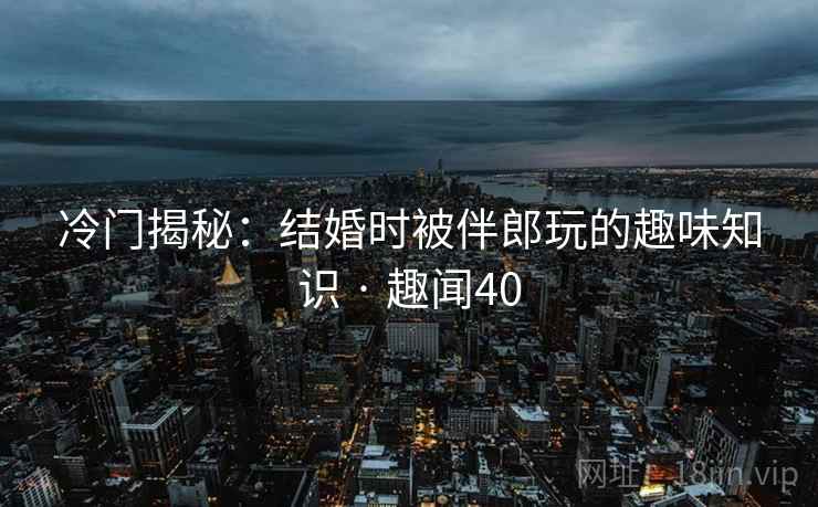 冷门揭秘:结婚时被伴郎玩的趣味知识 · 趣闻40 冷门揭秘:结婚时被伴郎玩的趣味知识 · 趣闻40