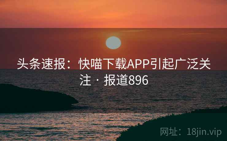 头条速报:快喵下载APP引起广泛关注 · 报道896 头条速报:快喵下载APP引起广泛关注 · 报道896