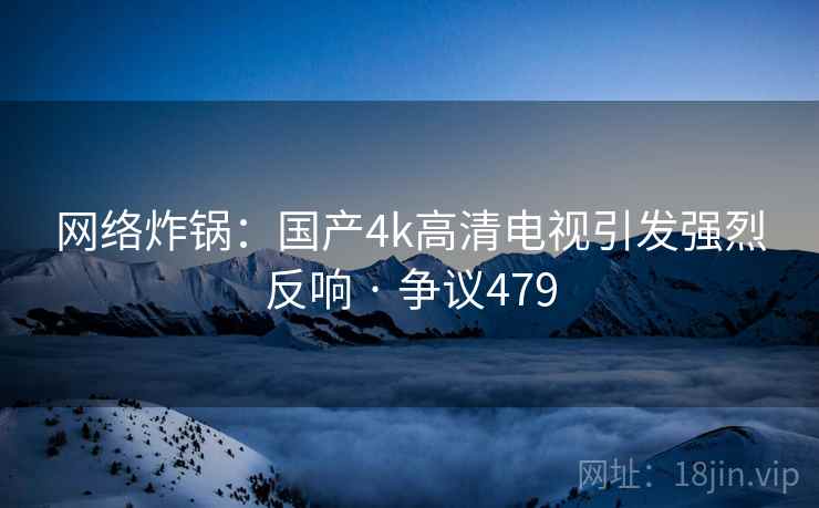 网络炸锅:国产4k高清电视引发强烈反响 · 争议479 网络炸锅:国产4k高清电视引发强烈反响 · 争议479