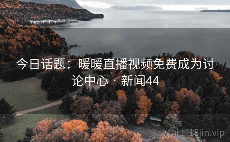 今日话题：暖暖直播视频免费成为讨论中心 · 新闻44