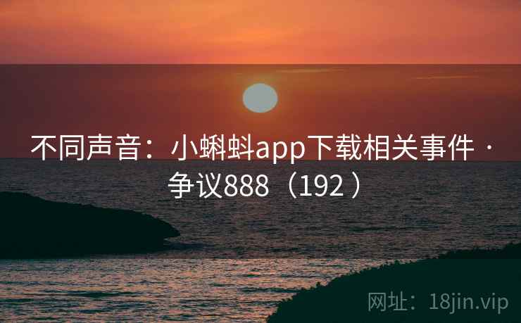 不同声音:小蝌蚪app下载相关事件 · 争议888(192 ) 不同声音:小蝌蚪app下载相关事件 · 争议888(192 )