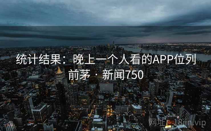 统计结果：晚上一个人看的APP位列前茅 · 新闻750