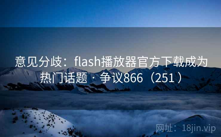 意见分歧:flash播放器官方下载成为热门话题 · 争议866(251 ) 意见分歧:flash播放器官方下载成为热门话题 · 争议866(251 )
