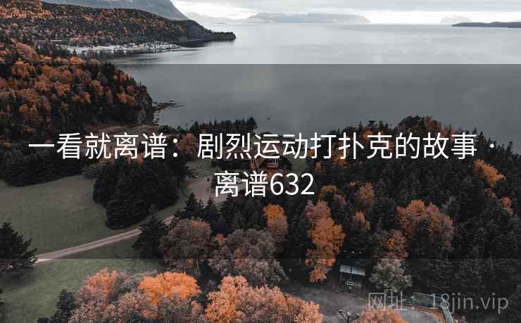 一看就离谱：剧烈运动打扑克的故事 · 离谱632