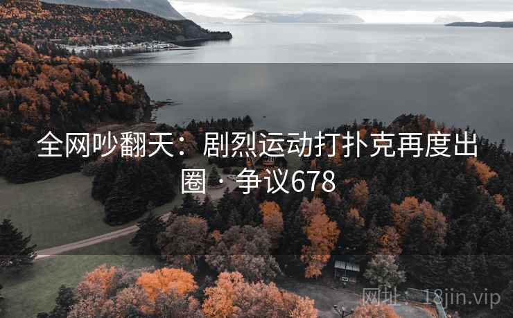 全网吵翻天:剧烈运动打扑克再度出圈 · 争议678 全网吵翻天:剧烈运动打扑克再度出圈 · 争议678