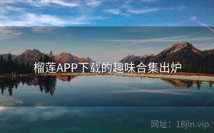榴莲APP下载的趣味合集出炉 榴莲APP下载的趣味合集出炉