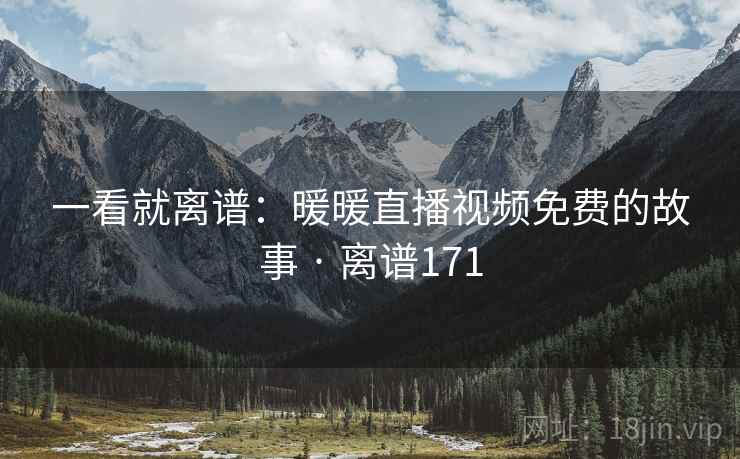 一看就离谱:暖暖直播视频免费的故事 · 离谱171 一看就离谱:暖暖直播视频免费的故事 · 离谱171
