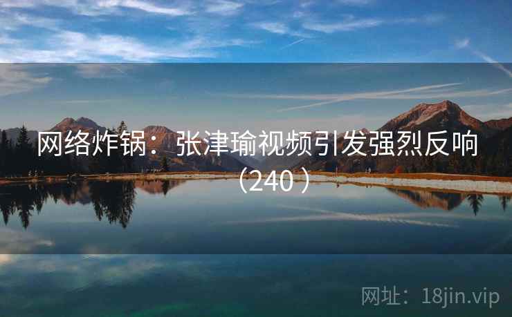 网络炸锅：张津瑜视频引发强烈反响（240 ）