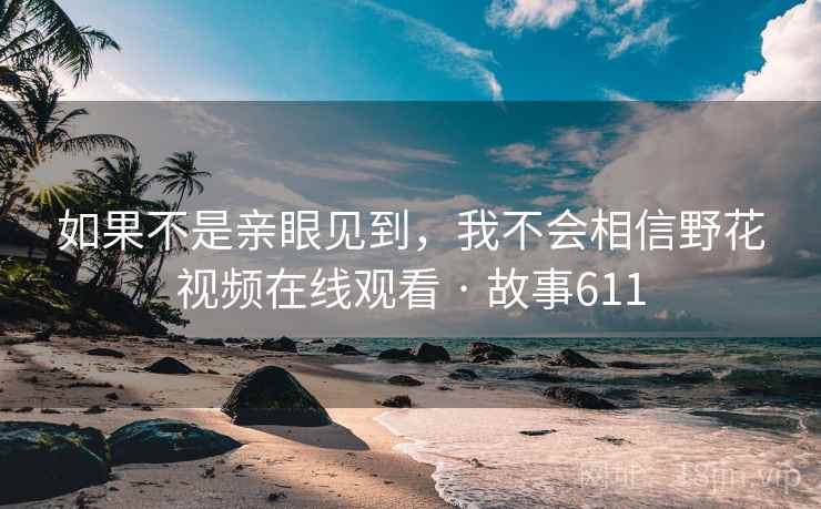 如果不是亲眼见到,我不会相信野花视频在线观看 · 故事611 如果不是亲眼见到,我不会相信野花视频在线观看 · 故事611