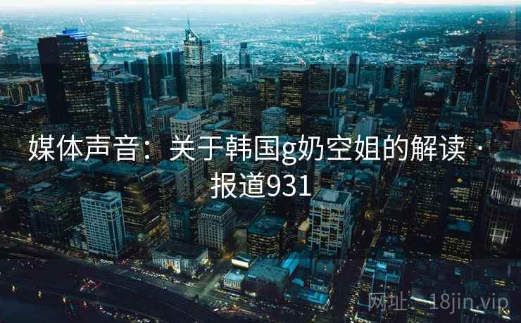 媒体声音：关于韩国g奶空姐的解读 · 报道931