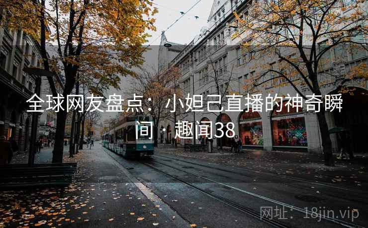 全球网友盘点:小妲己直播的神奇瞬间 · 趣闻38 全球网友盘点:小妲己直播的神奇瞬间 · 趣闻38