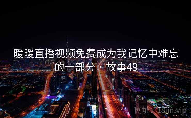 暖暖直播视频免费成为我记忆中难忘的一部分 · 故事49