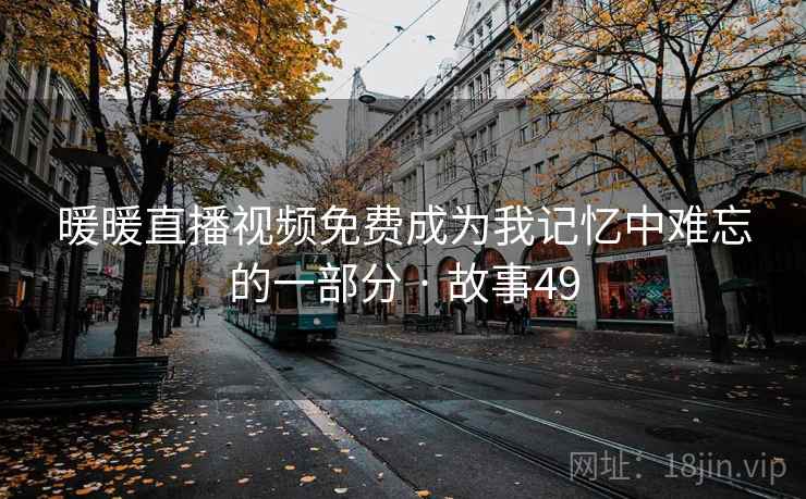 暖暖直播视频免费成为我记忆中难忘的一部分 · 故事49 暖暖直播视频免费成为我记忆中难忘的一部分 · 故事49