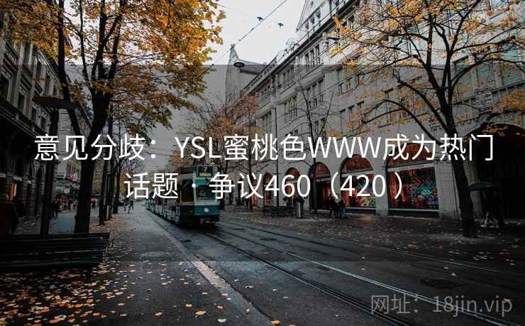 意见分歧：YSL蜜桃色WWW成为热门话题 · 争议460（420 ）