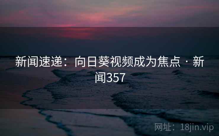 新闻速递：向日葵视频成为焦点 · 新闻357