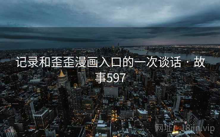 记录和歪歪漫画入口的一次谈话 · 故事597 记录和歪歪漫画入口的一次谈话 · 故事597