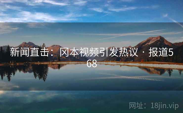 新闻直击：冈本视频引发热议 · 报道568