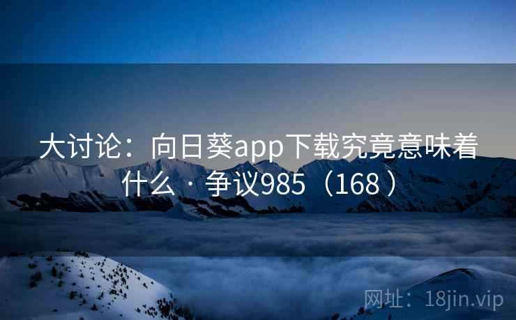 大讨论:向日葵app下载究竟意味着什么 · 争议985(168 ) 大讨论:向日葵app下载究竟意味着什么 · 争议985(168 )