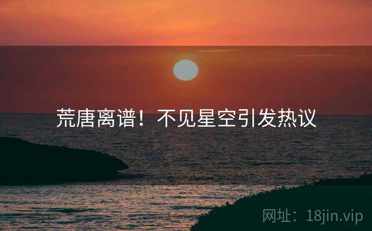 荒唐离谱！不见星空引发热议