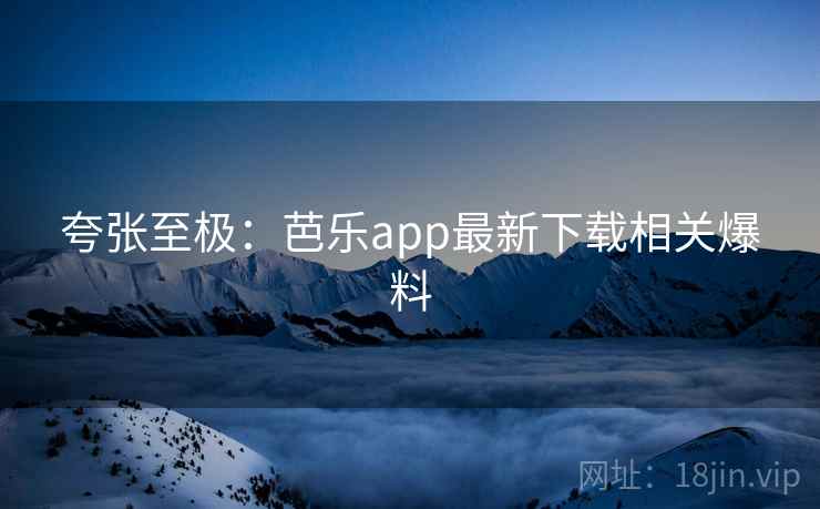 夸张至极:芭乐app最新下载相关爆料 夸张至极:芭乐app最新下载相关爆料