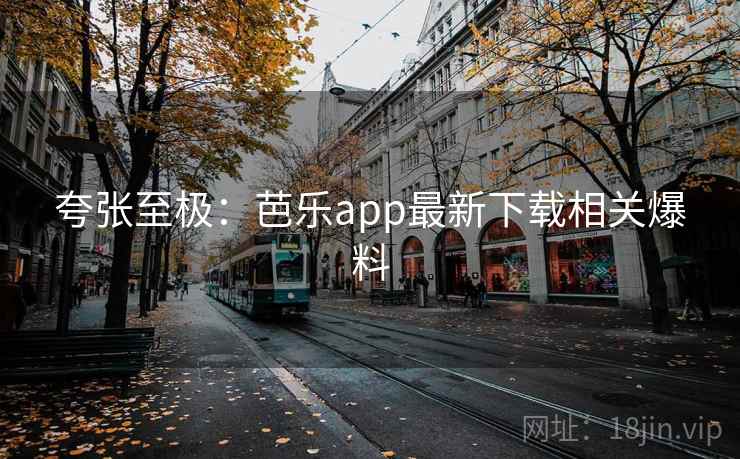 夸张至极:芭乐app最新下载相关爆料 夸张至极:芭乐app最新下载相关爆料