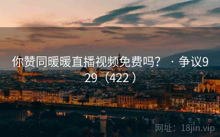 你赞同暖暖直播视频免费吗？ · 争议929（422 ）