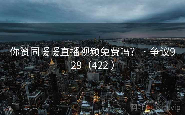 你赞同暖暖直播视频免费吗? · 争议929(422 ) 你赞同暖暖直播视频免费吗? · 争议929(422 )