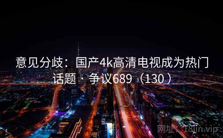 意见分歧:国产4k高清电视成为热门话题 · 争议689(130 ) 意见分歧:国产4k高清电视成为热门话题 · 争议689(130 )