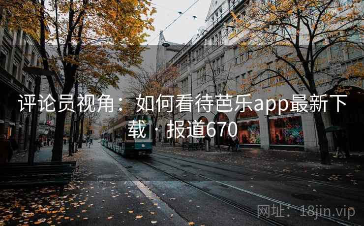 评论员视角:如何看待芭乐app最新下载 · 报道670 评论员视角:如何看待芭乐app最新下载 · 报道670