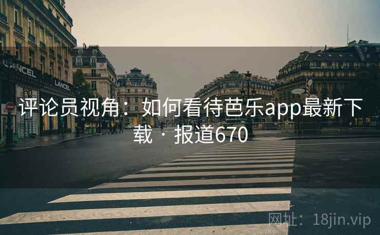 评论员视角：如何看待芭乐app最新下载 · 报道670
