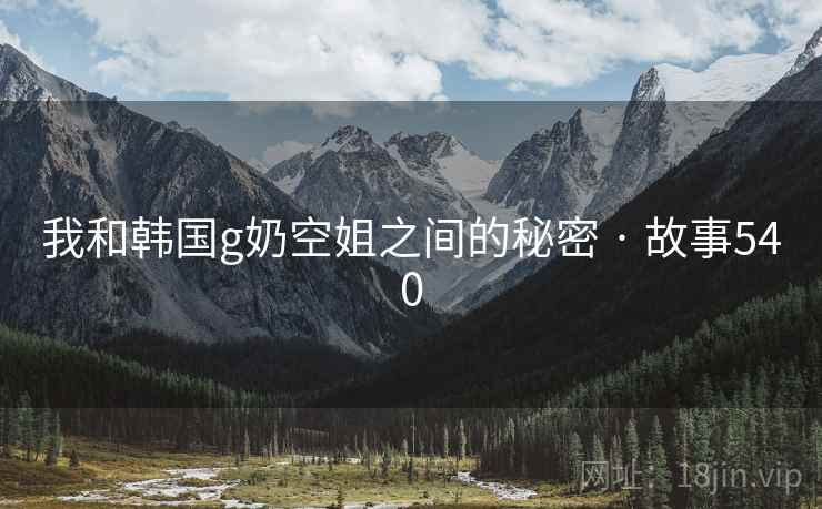 我和韩国g奶空姐之间的秘密 · 故事540 我和韩国g奶空姐之间的秘密 · 故事540