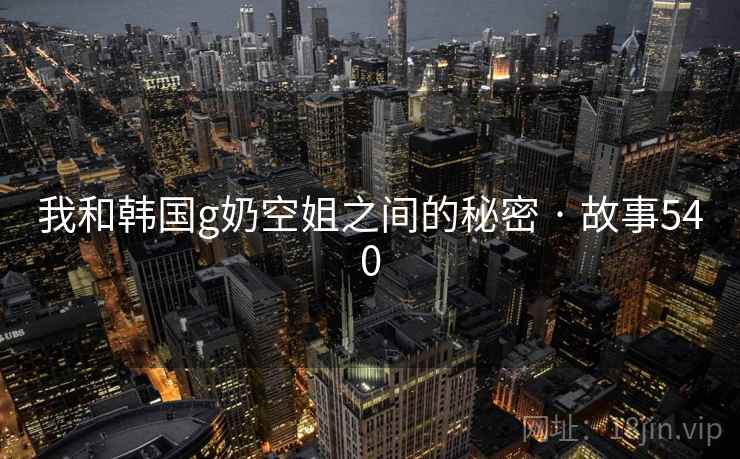 我和韩国g奶空姐之间的秘密 · 故事540