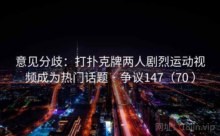 意见分歧:打扑克牌两人剧烈运动视频成为热门话题 · 争议147(70 ) 意见分歧:打扑克牌两人剧烈运动视频成为热门话题 · 争议147(70 )