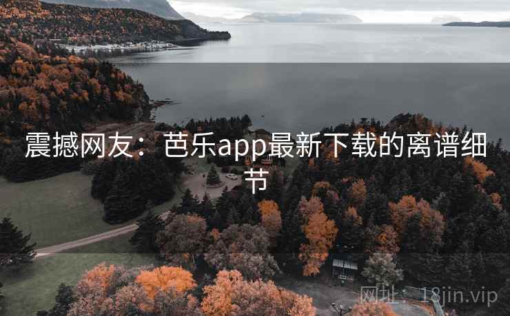 震撼网友:芭乐app最新下载的离谱细节 震撼网友:芭乐app最新下载的离谱细节
