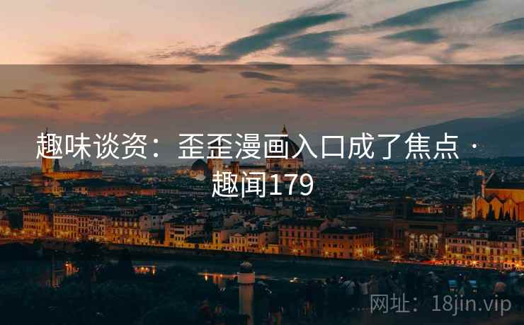 趣味谈资：歪歪漫画入口成了焦点 · 趣闻179